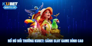 Nổ hũ Đổi Thưởng Kubet: Sảnh Slot Game Đỉnh Cao Uy Tín